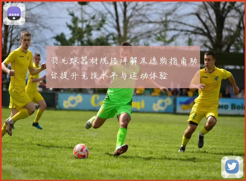 羽毛球器材规格详解及选购指南助你提升竞技水平与运动体验