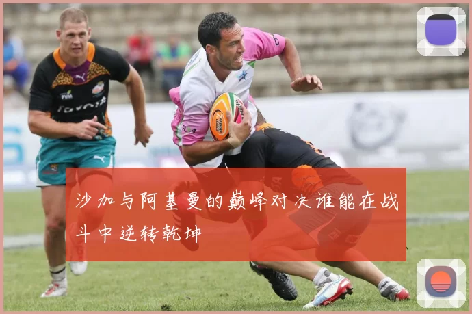 沙加与阿基曼的巅峰对决谁能在战斗中逆转乾坤