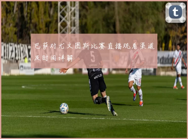 巴萨对尤文图斯比赛直播观看渠道及时间详解