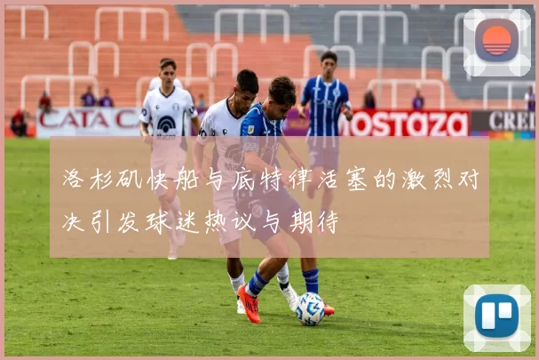 洛杉矶快船与底特律活塞的激烈对决引发球迷热议与期待
