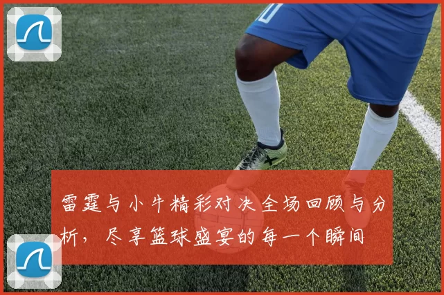 雷霆与小牛精彩对决全场回顾与分析，尽享篮球盛宴的每一个瞬间
