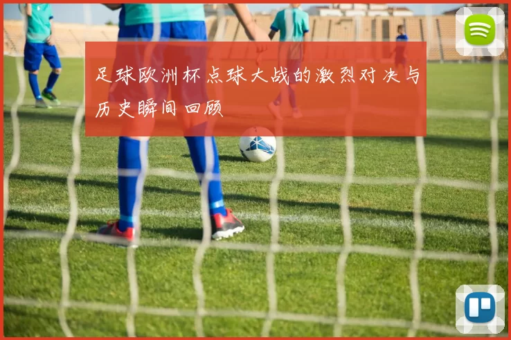 足球欧洲杯点球大战的激烈对决与历史瞬间回顾