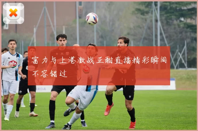 富力与上港激战正酣直播精彩瞬间不容错过