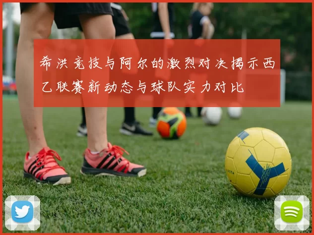 希洪竞技与阿尔的激烈对决揭示西乙联赛新动态与球队实力对比