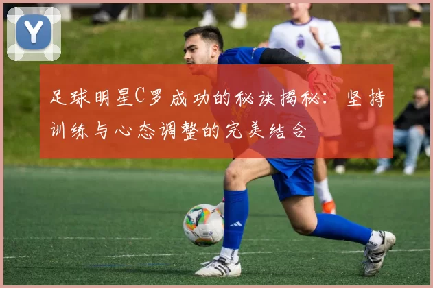 足球明星C罗成功的秘诀揭秘：坚持训练与心态调整的完美结合
