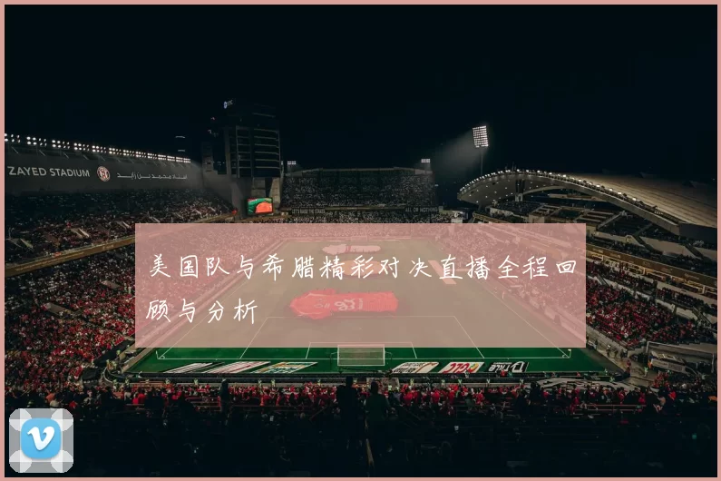 美国队与希腊精彩对决直播全程回顾与分析