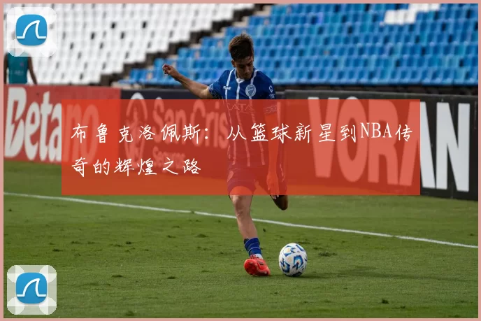 布鲁克洛佩斯：从篮球新星到NBA传奇的辉煌之路