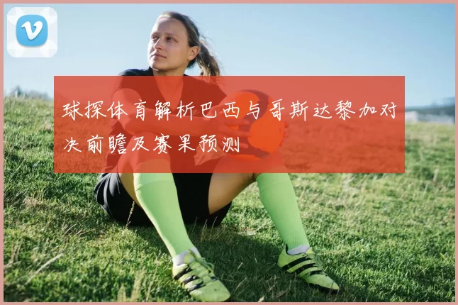 球探体育解析巴西与哥斯达黎加对决前瞻及赛果预测