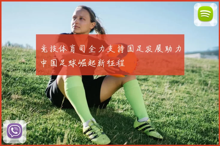 竞技体育司全力支持国足发展助力中国足球崛起新征程