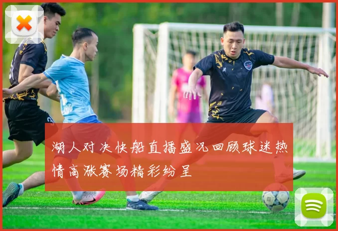 湖人对决快船直播盛况回顾球迷热情高涨赛场精彩纷呈