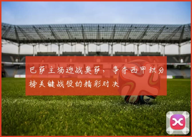 巴萨主场迎战奥萨，争夺西甲积分榜关键战役的精彩对决