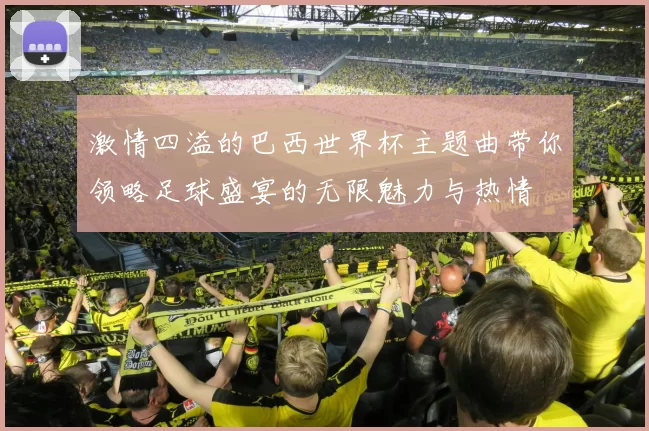 激情四溢的巴西世界杯主题曲带你领略足球盛宴的无限魅力与热情