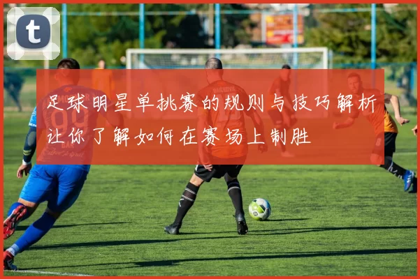 足球明星单挑赛的规则与技巧解析让你了解如何在赛场上制胜