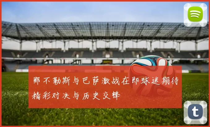 那不勒斯与巴萨激战在即球迷期待精彩对决与历史交锋