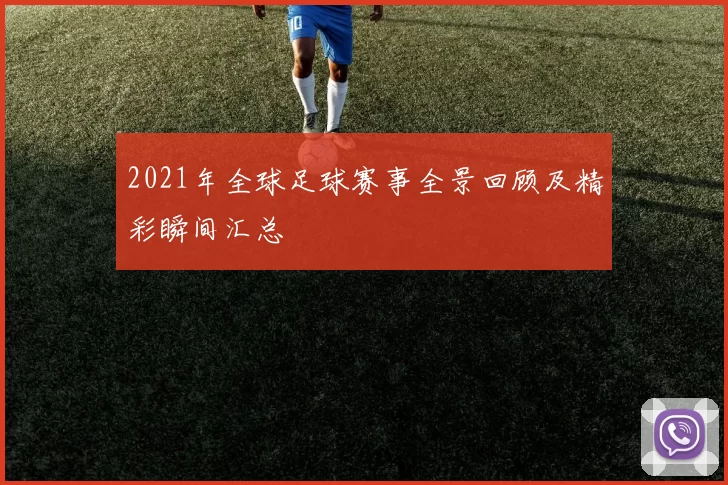 2021年全球足球赛事全景回顾及精彩瞬间汇总