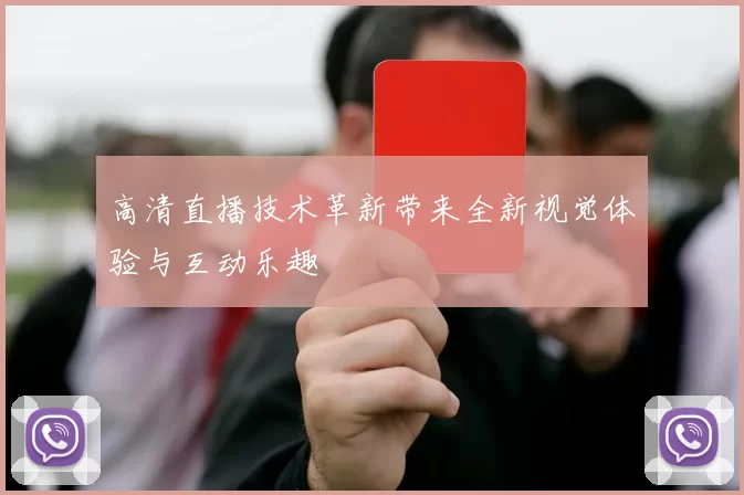 高清直播技术革新带来全新视觉体验与互动乐趣