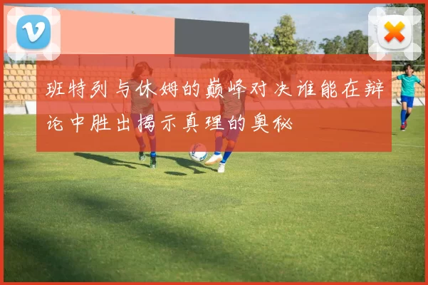 班特列与休姆的巅峰对决谁能在辩论中胜出揭示真理的奥秘